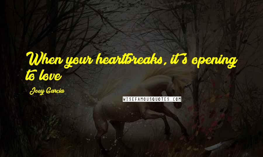 Joey Garcia Quotes: When your heartbreaks, it's opening to love