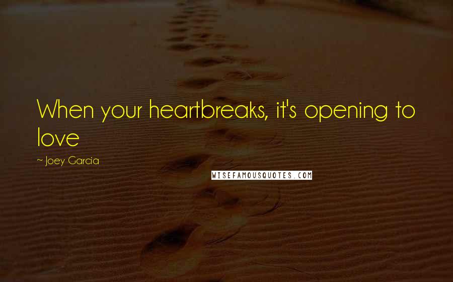 Joey Garcia Quotes: When your heartbreaks, it's opening to love