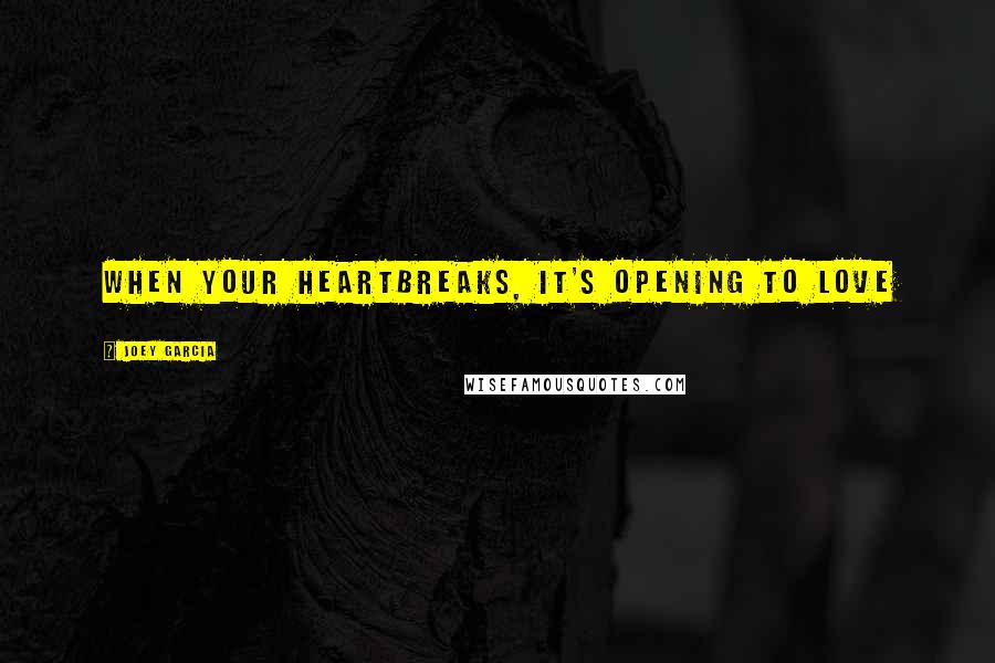 Joey Garcia Quotes: When your heartbreaks, it's opening to love