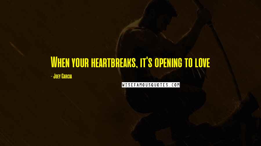 Joey Garcia Quotes: When your heartbreaks, it's opening to love