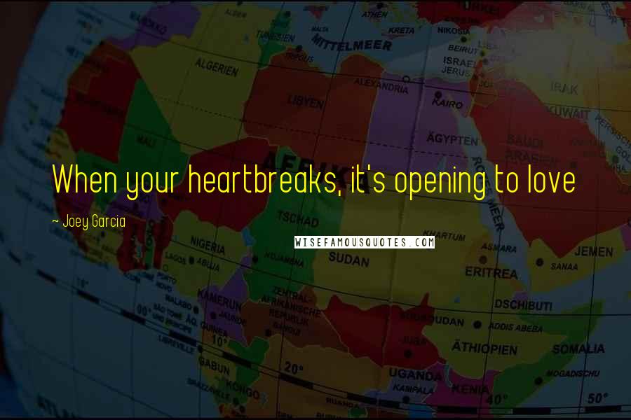 Joey Garcia Quotes: When your heartbreaks, it's opening to love