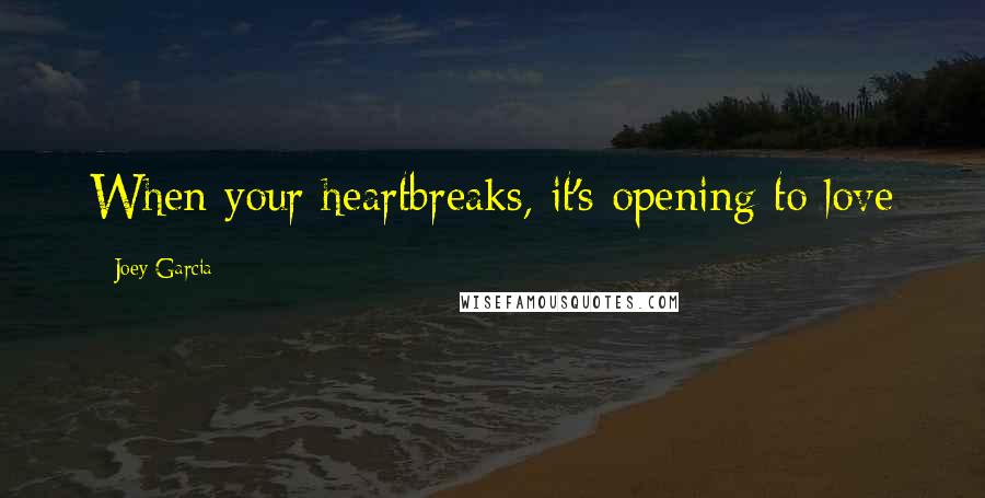 Joey Garcia Quotes: When your heartbreaks, it's opening to love