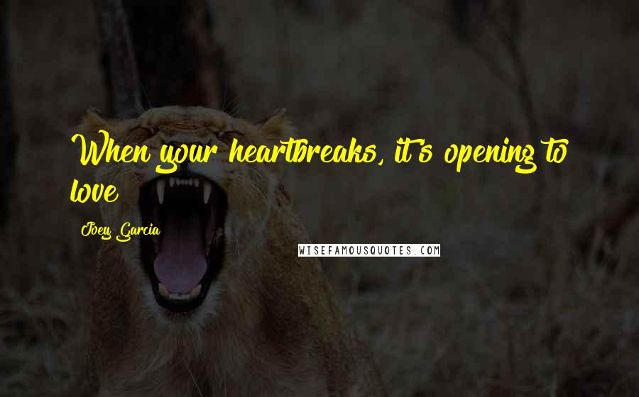 Joey Garcia Quotes: When your heartbreaks, it's opening to love