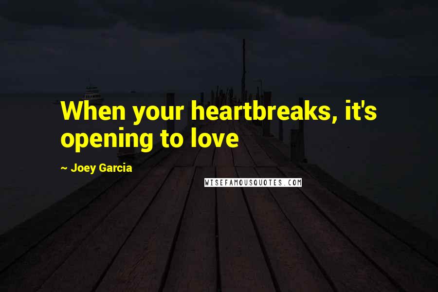 Joey Garcia Quotes: When your heartbreaks, it's opening to love