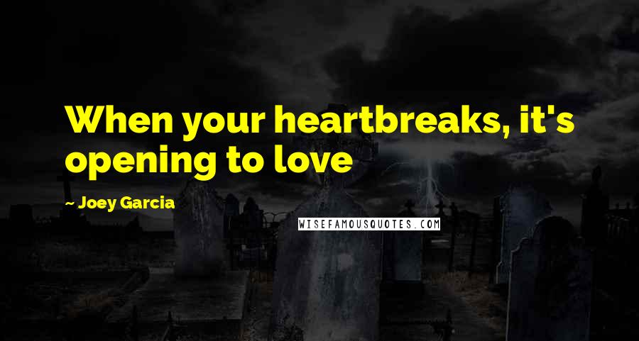 Joey Garcia Quotes: When your heartbreaks, it's opening to love