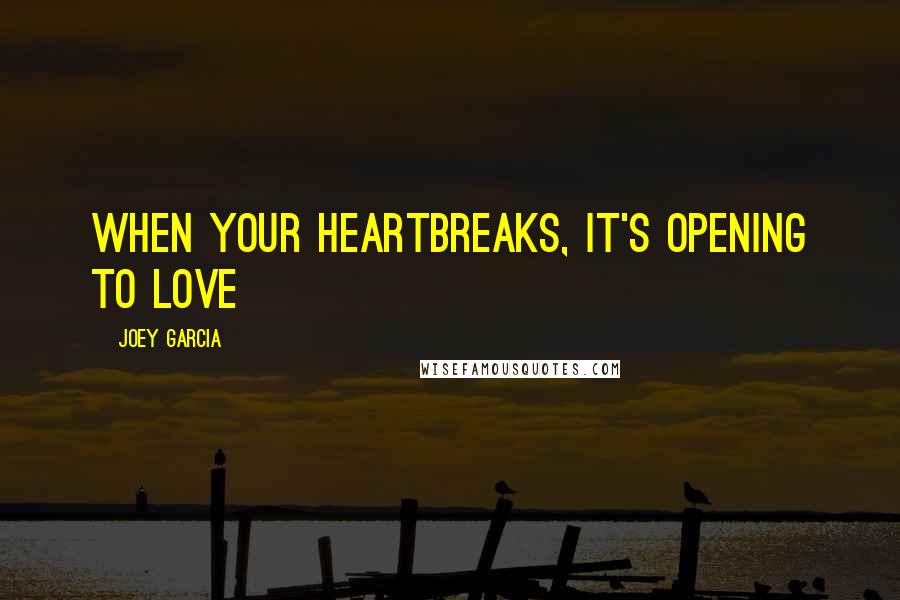 Joey Garcia Quotes: When your heartbreaks, it's opening to love