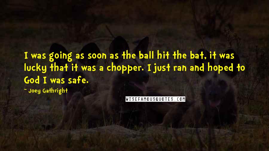 Joey Gathright Quotes: I was going as soon as the ball hit the bat, it was lucky that it was a chopper. I just ran and hoped to God I was safe.