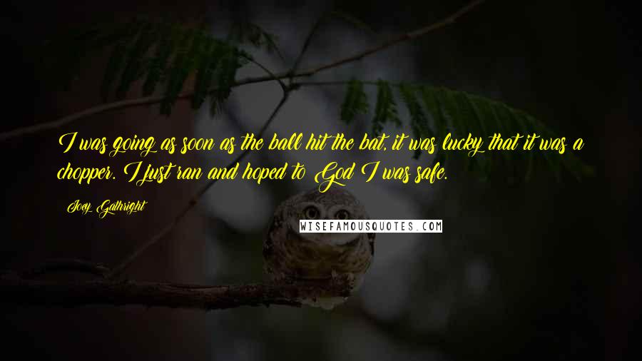 Joey Gathright Quotes: I was going as soon as the ball hit the bat, it was lucky that it was a chopper. I just ran and hoped to God I was safe.