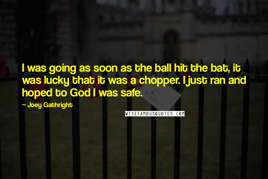 Joey Gathright Quotes: I was going as soon as the ball hit the bat, it was lucky that it was a chopper. I just ran and hoped to God I was safe.