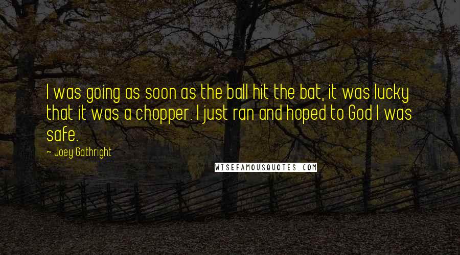 Joey Gathright Quotes: I was going as soon as the ball hit the bat, it was lucky that it was a chopper. I just ran and hoped to God I was safe.