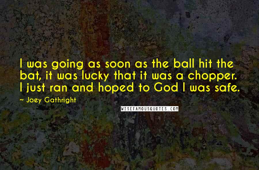 Joey Gathright Quotes: I was going as soon as the ball hit the bat, it was lucky that it was a chopper. I just ran and hoped to God I was safe.