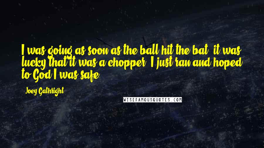 Joey Gathright Quotes: I was going as soon as the ball hit the bat, it was lucky that it was a chopper. I just ran and hoped to God I was safe.