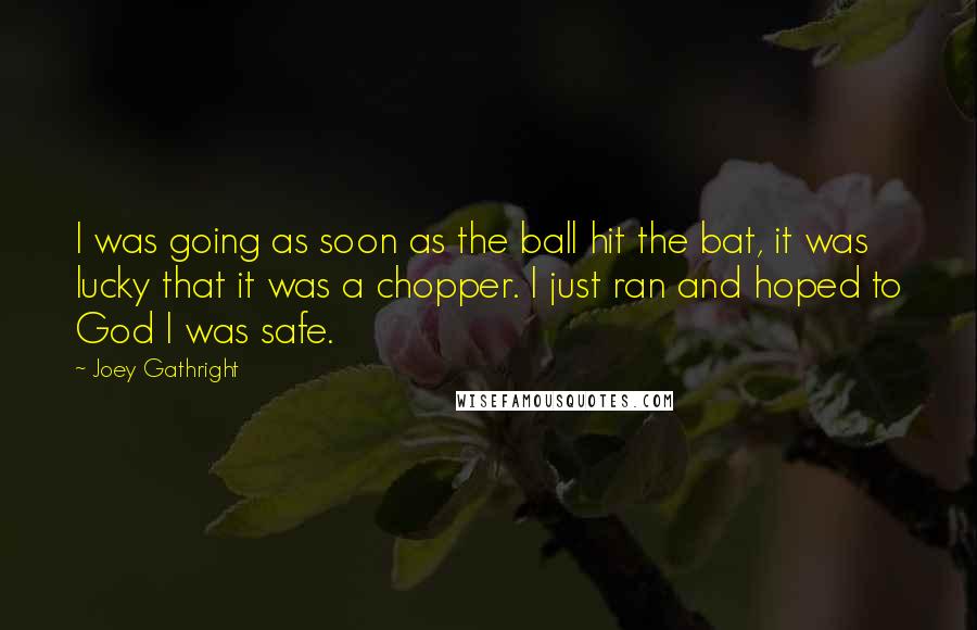 Joey Gathright Quotes: I was going as soon as the ball hit the bat, it was lucky that it was a chopper. I just ran and hoped to God I was safe.