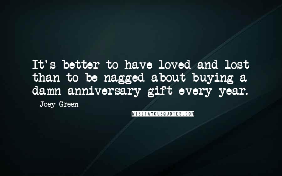 Joey Green Quotes: It's better to have loved and lost than to be nagged about buying a damn anniversary gift every year.