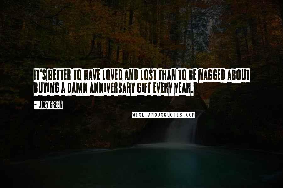 Joey Green Quotes: It's better to have loved and lost than to be nagged about buying a damn anniversary gift every year.