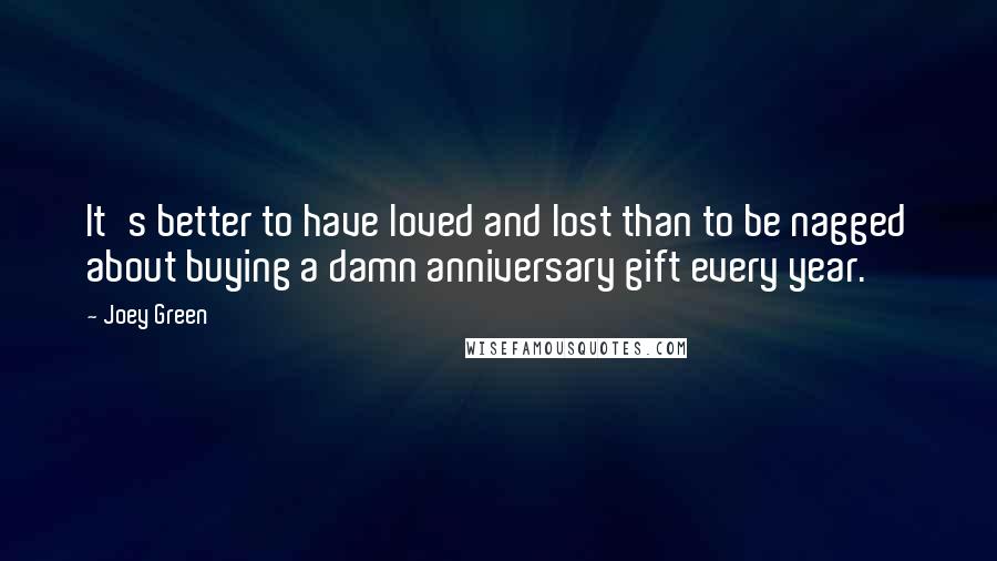 Joey Green Quotes: It's better to have loved and lost than to be nagged about buying a damn anniversary gift every year.