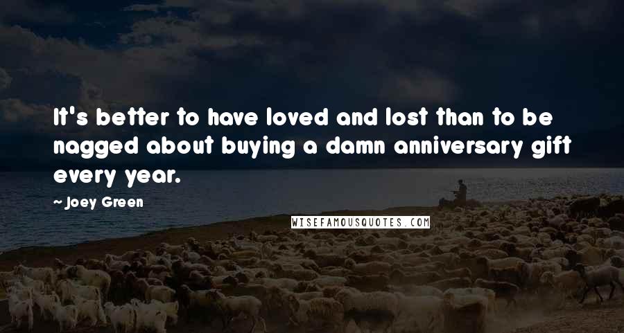 Joey Green Quotes: It's better to have loved and lost than to be nagged about buying a damn anniversary gift every year.