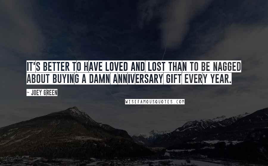 Joey Green Quotes: It's better to have loved and lost than to be nagged about buying a damn anniversary gift every year.