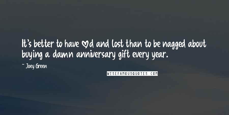 Joey Green Quotes: It's better to have loved and lost than to be nagged about buying a damn anniversary gift every year.