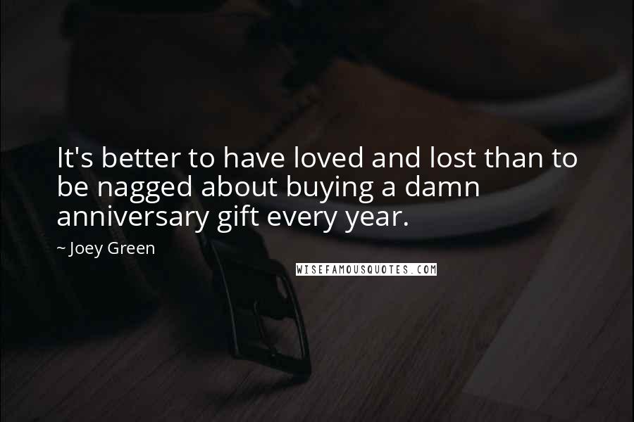 Joey Green Quotes: It's better to have loved and lost than to be nagged about buying a damn anniversary gift every year.