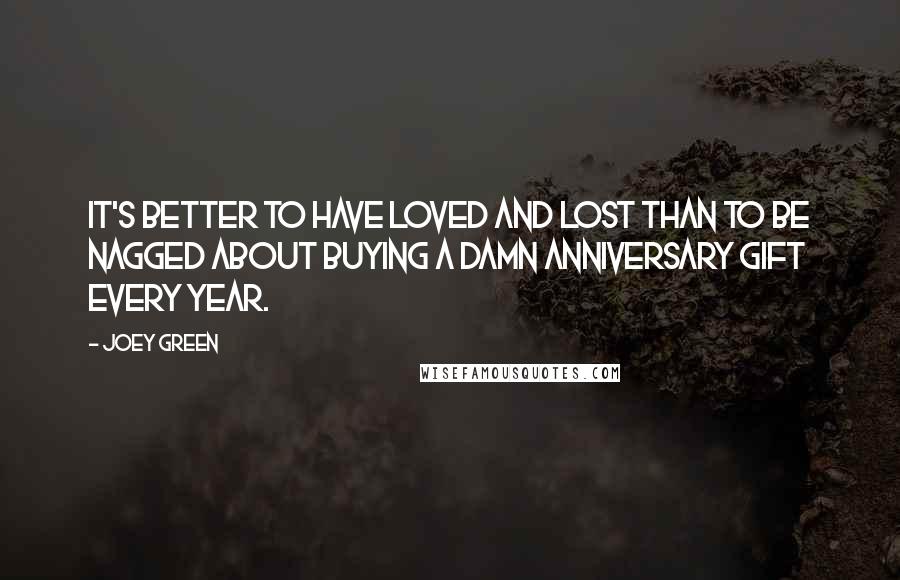 Joey Green Quotes: It's better to have loved and lost than to be nagged about buying a damn anniversary gift every year.