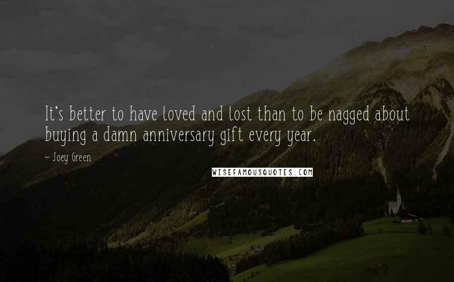 Joey Green Quotes: It's better to have loved and lost than to be nagged about buying a damn anniversary gift every year.