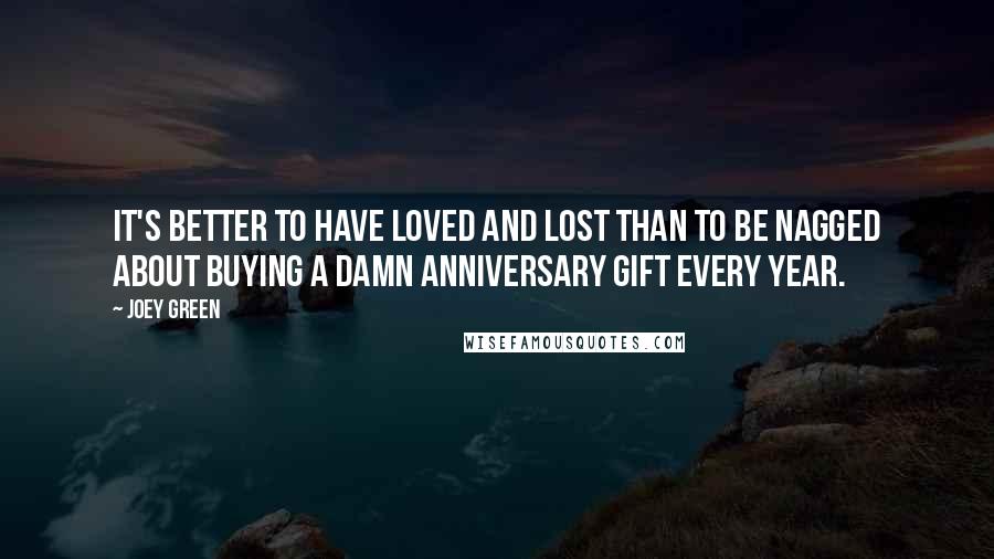 Joey Green Quotes: It's better to have loved and lost than to be nagged about buying a damn anniversary gift every year.