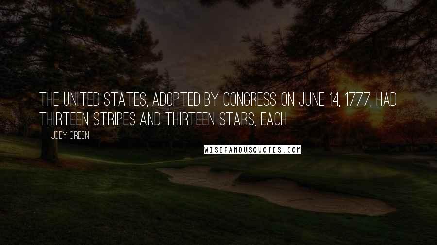 Joey Green Quotes: The United States, adopted by Congress on June 14, 1777, had thirteen stripes and thirteen stars, each