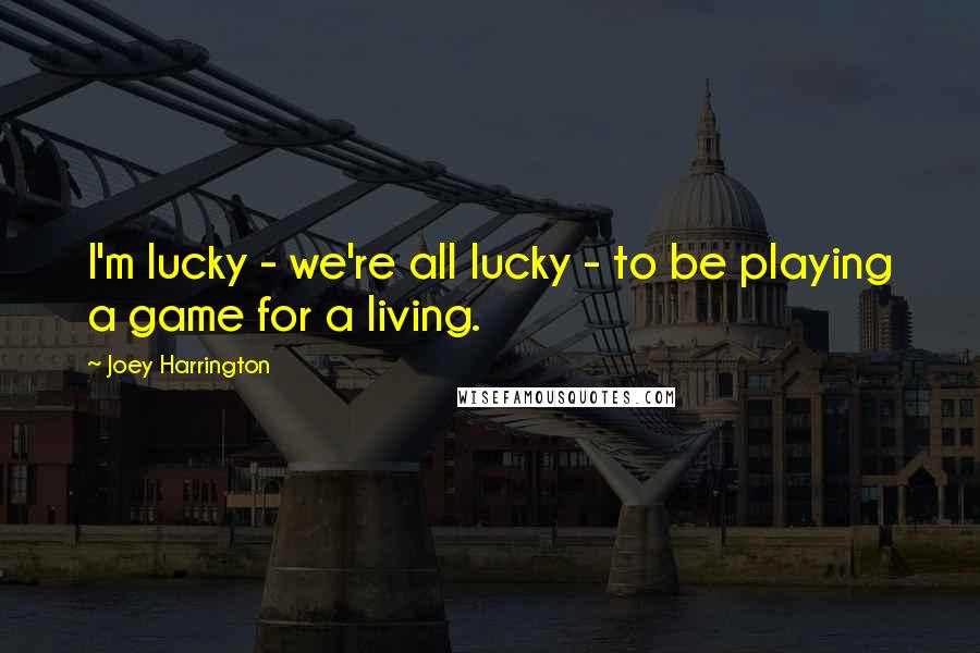 Joey Harrington Quotes: I'm lucky - we're all lucky - to be playing a game for a living.