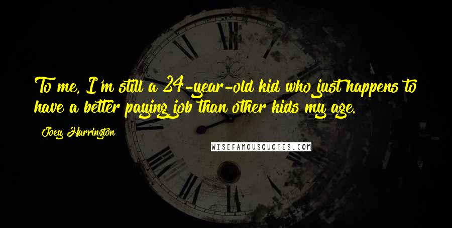 Joey Harrington Quotes: To me, I'm still a 24-year-old kid who just happens to have a better paying job than other kids my age.