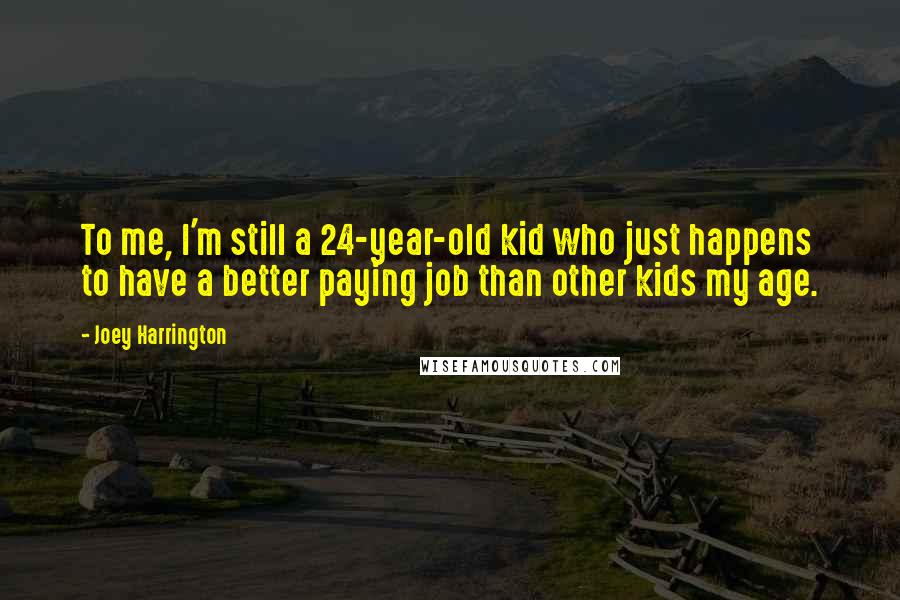 Joey Harrington Quotes: To me, I'm still a 24-year-old kid who just happens to have a better paying job than other kids my age.