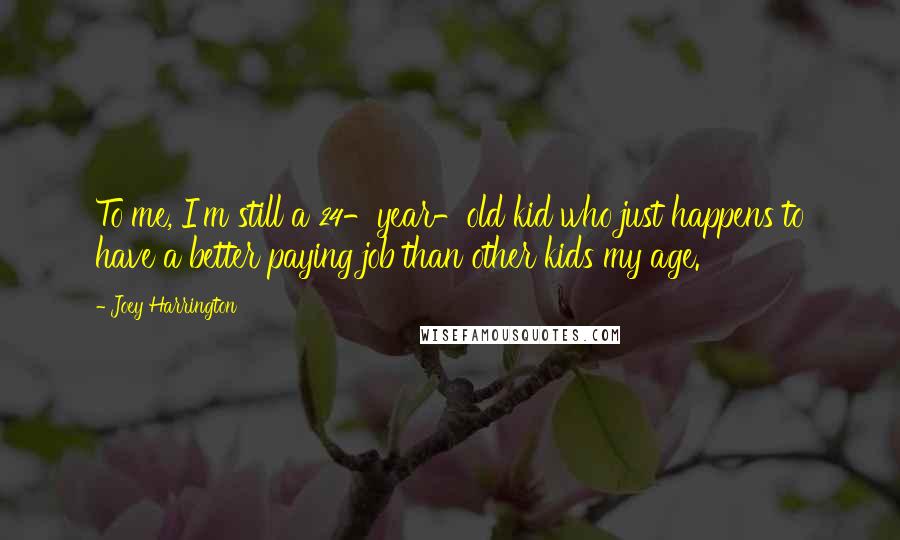 Joey Harrington Quotes: To me, I'm still a 24-year-old kid who just happens to have a better paying job than other kids my age.