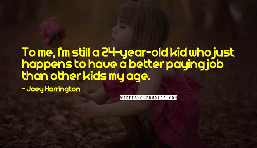 Joey Harrington Quotes: To me, I'm still a 24-year-old kid who just happens to have a better paying job than other kids my age.