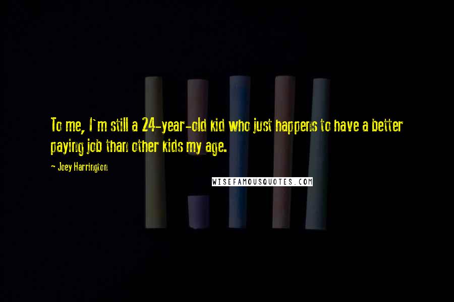 Joey Harrington Quotes: To me, I'm still a 24-year-old kid who just happens to have a better paying job than other kids my age.