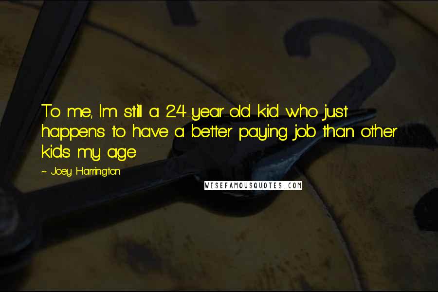 Joey Harrington Quotes: To me, I'm still a 24-year-old kid who just happens to have a better paying job than other kids my age.