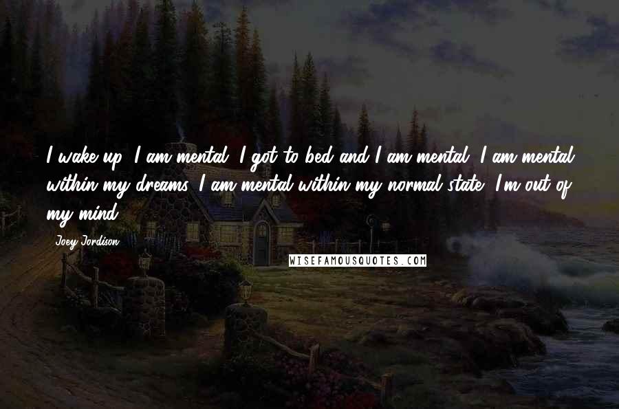 Joey Jordison Quotes: I wake up: I am mental, I got to bed and I am mental, I am mental within my dreams, I am mental within my normal state, I'm out of my mind.