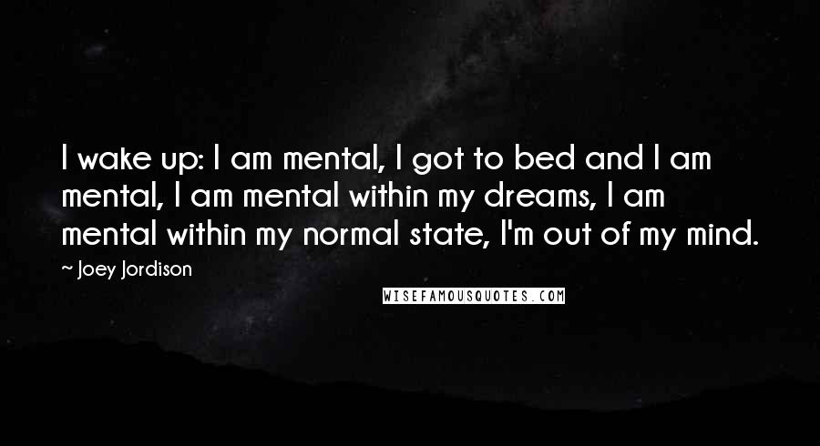 Joey Jordison Quotes: I wake up: I am mental, I got to bed and I am mental, I am mental within my dreams, I am mental within my normal state, I'm out of my mind.