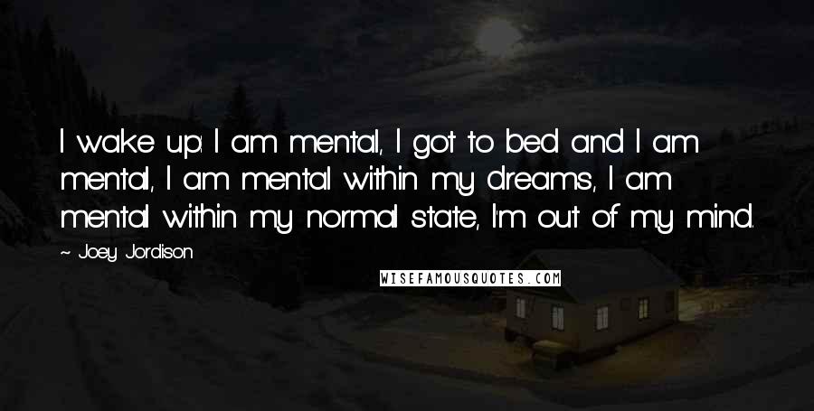 Joey Jordison Quotes: I wake up: I am mental, I got to bed and I am mental, I am mental within my dreams, I am mental within my normal state, I'm out of my mind.