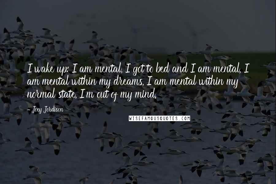 Joey Jordison Quotes: I wake up: I am mental, I got to bed and I am mental, I am mental within my dreams, I am mental within my normal state, I'm out of my mind.