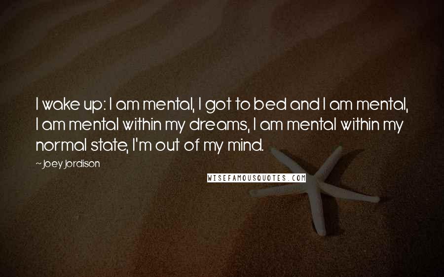 Joey Jordison Quotes: I wake up: I am mental, I got to bed and I am mental, I am mental within my dreams, I am mental within my normal state, I'm out of my mind.