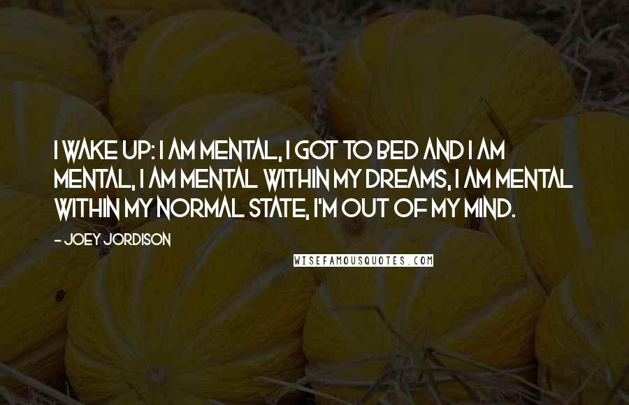 Joey Jordison Quotes: I wake up: I am mental, I got to bed and I am mental, I am mental within my dreams, I am mental within my normal state, I'm out of my mind.