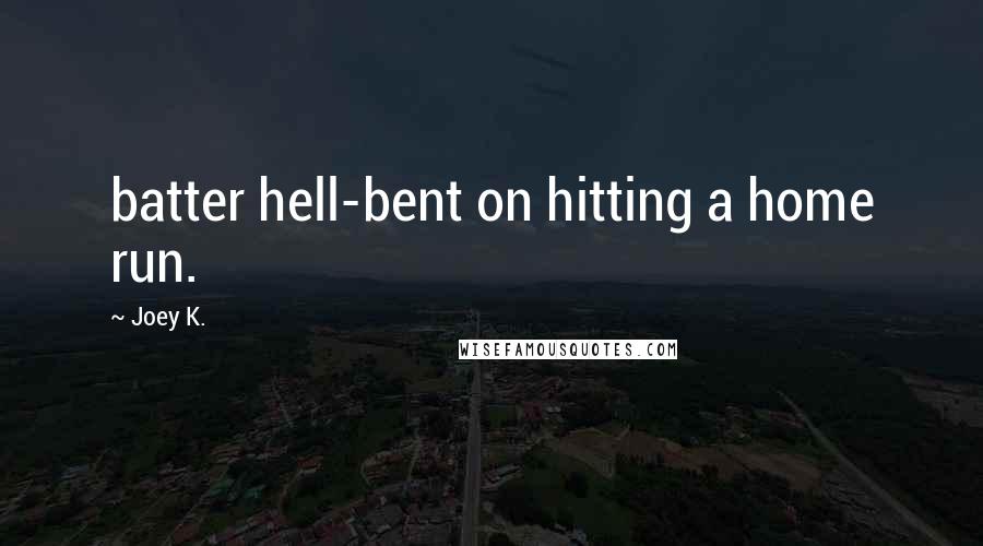 Joey K. Quotes: batter hell-bent on hitting a home run.