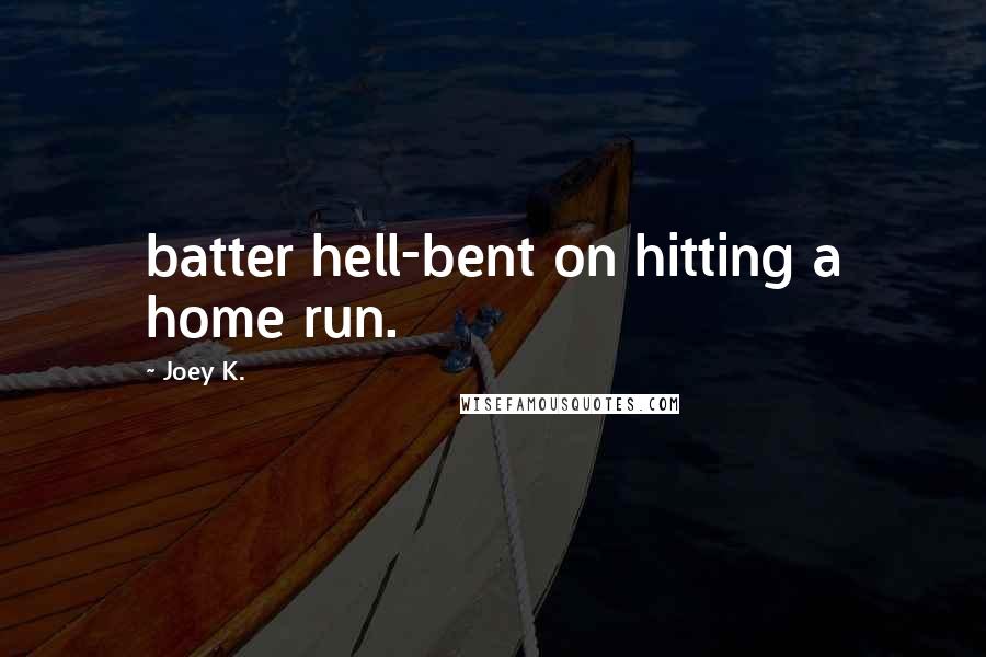 Joey K. Quotes: batter hell-bent on hitting a home run.