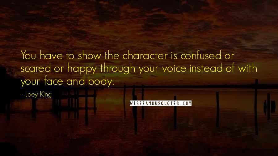 Joey King Quotes: You have to show the character is confused or scared or happy through your voice instead of with your face and body.