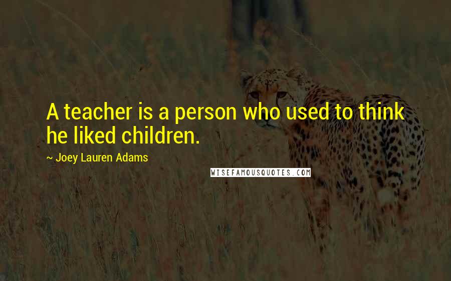 Joey Lauren Adams Quotes: A teacher is a person who used to think he liked children.