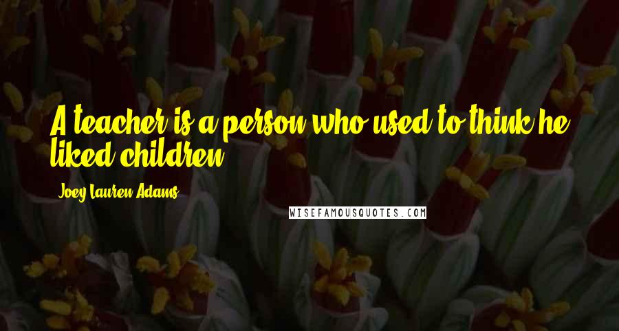 Joey Lauren Adams Quotes: A teacher is a person who used to think he liked children.