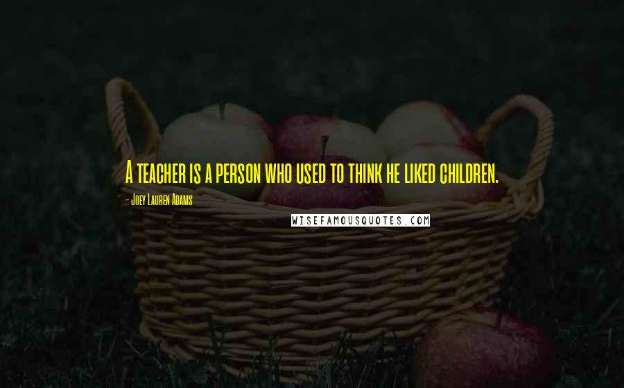 Joey Lauren Adams Quotes: A teacher is a person who used to think he liked children.