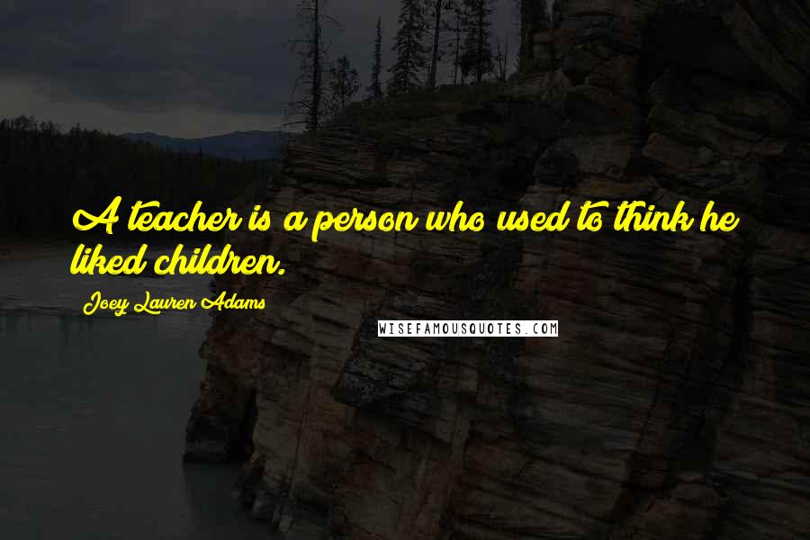 Joey Lauren Adams Quotes: A teacher is a person who used to think he liked children.