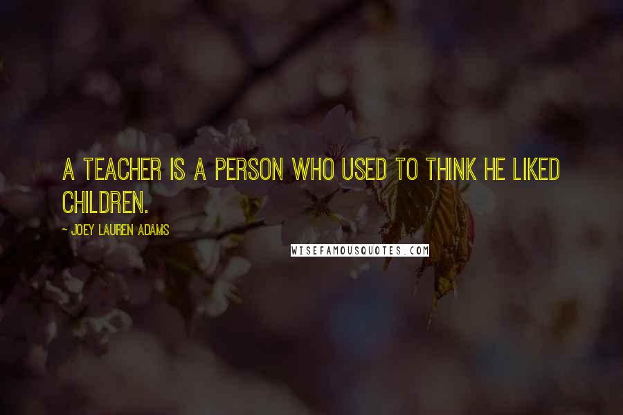 Joey Lauren Adams Quotes: A teacher is a person who used to think he liked children.