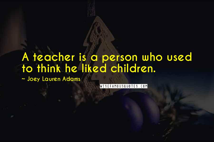 Joey Lauren Adams Quotes: A teacher is a person who used to think he liked children.